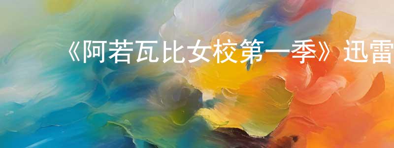 柴世伟发布《阿若瓦比女校第一季》迅雷下载/在线观看-都市情感-美剧天堂